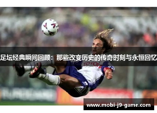 足坛经典瞬间回顾:那些改变历史的传奇时刻与永恒回忆 足坛经典瞬间回顾:那些改变历史的传奇时刻与永恒回忆