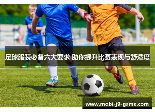 足球服装必备六大要求 助你提升比赛表现与舒适度 足球服装必备六大要求 助你提升比赛表现与舒适度