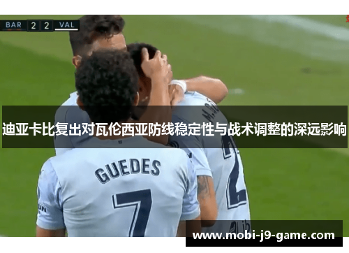 迪亚卡比复出对瓦伦西亚防线稳定性与战术调整的深远影响 迪亚卡比复出对瓦伦西亚防线稳定性与战术调整的深远影响