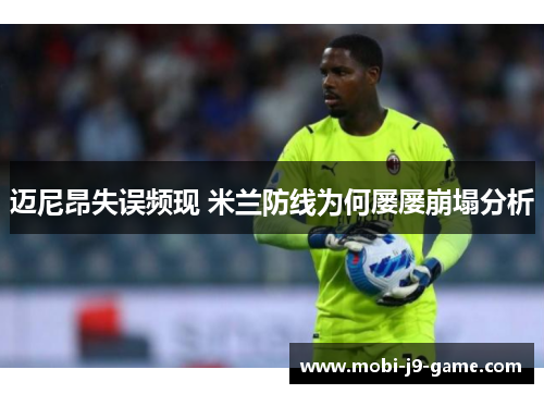 迈尼昂失误频现 米兰防线为何屡屡崩塌分析 迈尼昂失误频现 米兰防线为何屡屡崩塌分析
