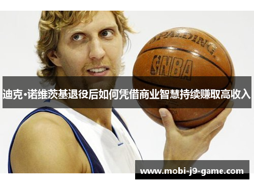 迪克·诺维茨基退役后如何凭借商业智慧持续赚取高收入 迪克·诺维茨基退役后如何凭借商业智慧持续赚取高收入