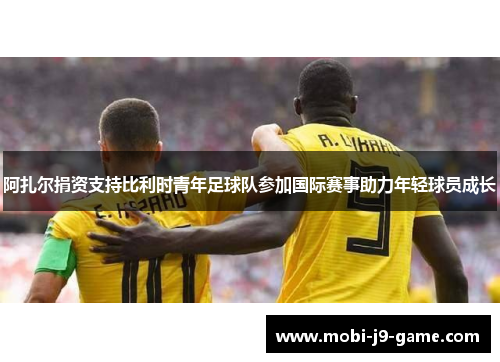 阿扎尔捐资支持比利时青年足球队参加国际赛事助力年轻球员成长 阿扎尔捐资支持比利时青年足球队参加国际赛事助力年轻球员成长