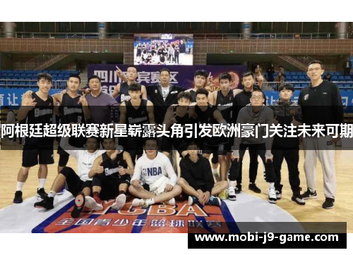 阿根廷超级联赛新星崭露头角引发欧洲豪门关注未来可期 阿根廷超级联赛新星崭露头角引发欧洲豪门关注未来可期