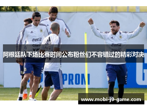 阿根廷队下场比赛时间公布粉丝们不容错过的精彩对决 阿根廷队下场比赛时间公布粉丝们不容错过的精彩对决
