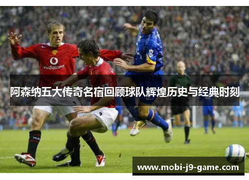 阿森纳五大传奇名宿回顾球队辉煌历史与经典时刻 阿森纳五大传奇名宿回顾球队辉煌历史与经典时刻