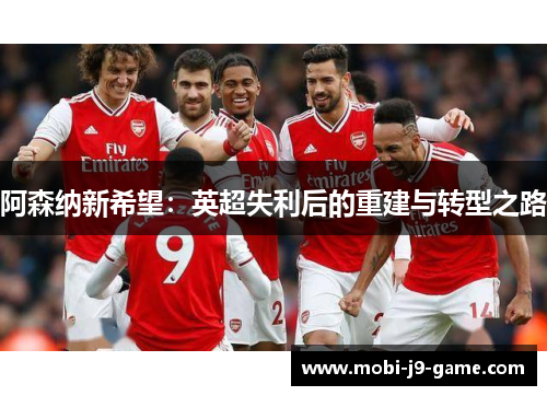 阿森纳新希望:英超失利后的重建与转型之路 阿森纳新希望:英超失利后的重建与转型之路
