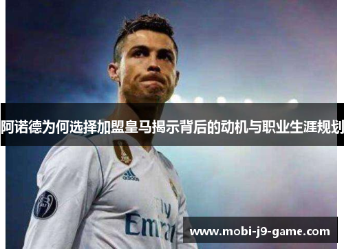 阿诺德为何选择加盟皇马揭示背后的动机与职业生涯规划 阿诺德为何选择加盟皇马揭示背后的动机与职业生涯规划