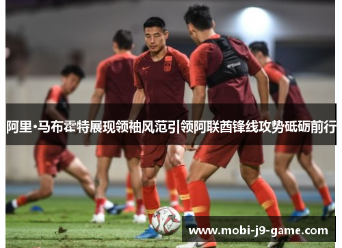 阿里·马布霍特展现领袖风范引领阿联酋锋线攻势砥砺前行 阿里·马布霍特展现领袖风范引领阿联酋锋线攻势砥砺前行