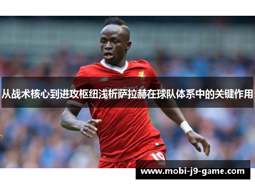 从战术核心到进攻枢纽浅析萨拉赫在球队体系中的关键作用 从战术核心到进攻枢纽浅析萨拉赫在球队体系中的关键作用