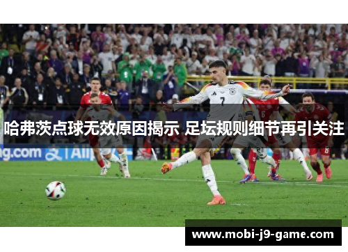 哈弗茨点球无效原因揭示 足坛规则细节再引关注 哈弗茨点球无效原因揭示 足坛规则细节再引关注