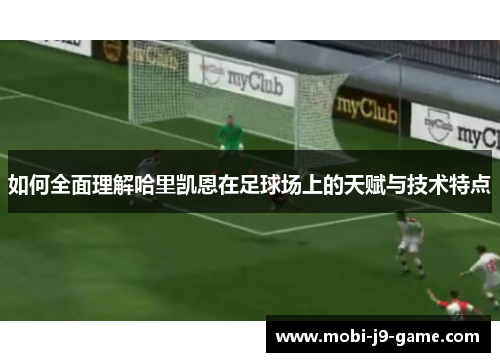 如何全面理解哈里凯恩在足球场上的天赋与技术特点 如何全面理解哈里凯恩在足球场上的天赋与技术特点