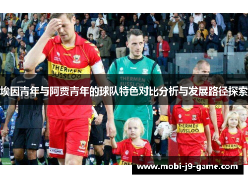 埃因青年与阿贾青年的球队特色对比分析与发展路径探索 埃因青年与阿贾青年的球队特色对比分析与发展路径探索