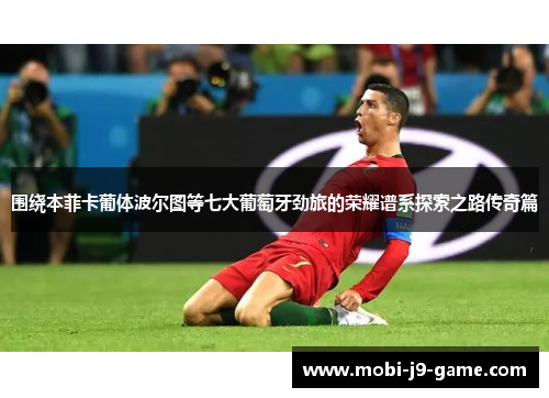 围绕本菲卡葡体波尔图等七大葡萄牙劲旅的荣耀谱系探索之路传奇篇 围绕本菲卡葡体波尔图等七大葡萄牙劲旅的荣耀谱系探索之路传奇篇