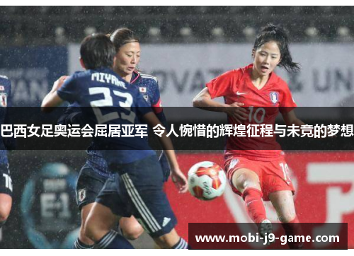 巴西女足奥运会屈居亚军 令人惋惜的辉煌征程与未竟的梦想