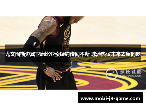 尤文图斯边翼卫康比亚索续约传闻不断 球迷热议未来去留问题