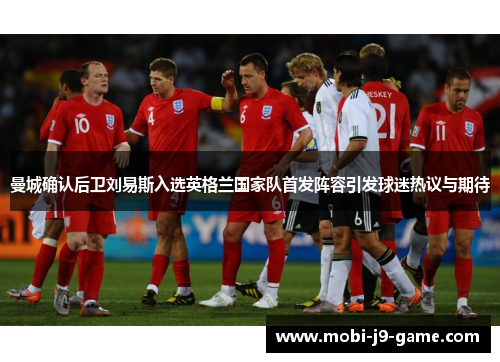 曼城确认后卫刘易斯入选英格兰国家队首发阵容引发球迷热议与期待
